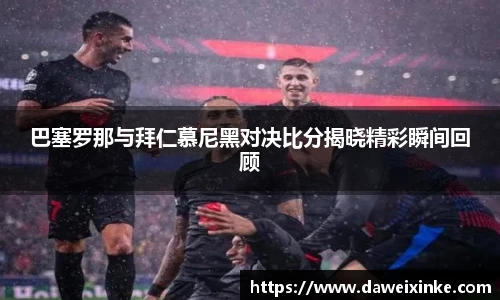 巴塞罗那与拜仁慕尼黑对决比分揭晓精彩瞬间回顾