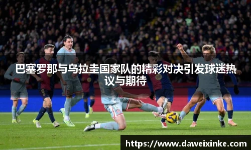 巴塞罗那与乌拉圭国家队的精彩对决引发球迷热议与期待