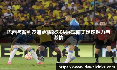 巴西与智利友谊赛精彩对决展现南美足球魅力与激情