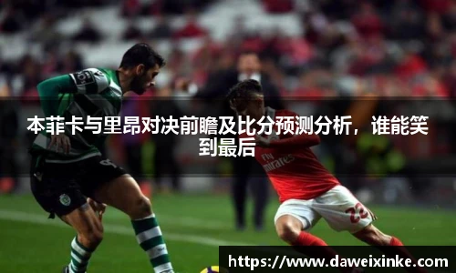 本菲卡与里昂对决前瞻及比分预测分析，谁能笑到最后